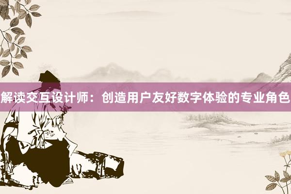 解读交互设计师：创造用户友好数字体验的专业角色