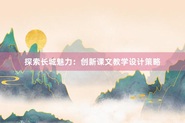 探索长城魅力：创新课文教学设计策略