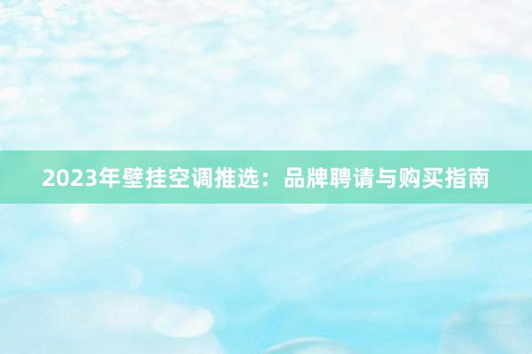 2023年壁挂空调推选：品牌聘请与购买指南