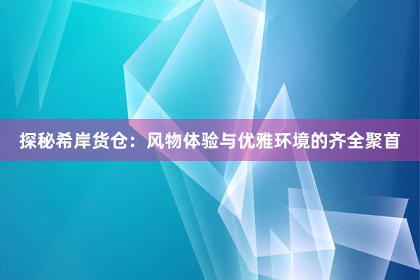 探秘希岸货仓：风物体验与优雅环境的齐全聚首